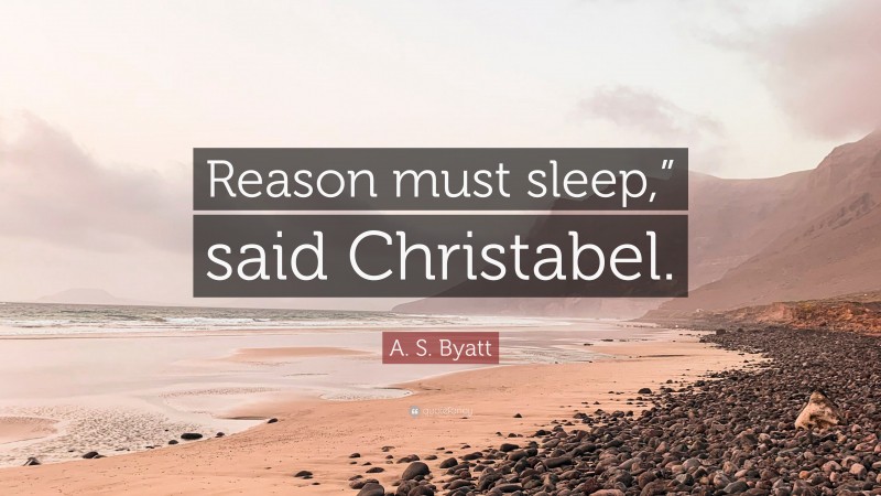 A. S. Byatt Quote: “Reason must sleep,” said Christabel.”