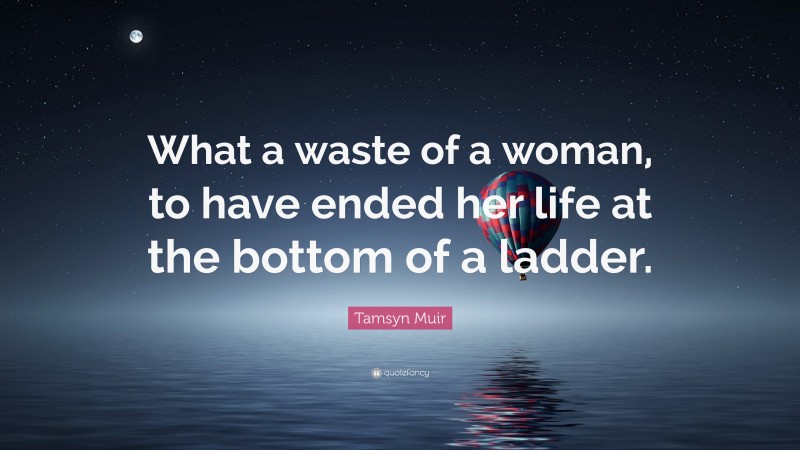 Tamsyn Muir Quote: “What a waste of a woman, to have ended her life at the bottom of a ladder.”