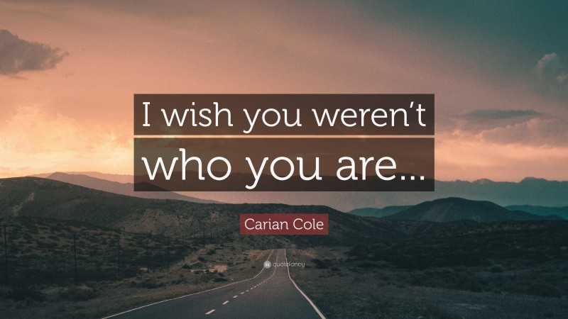 Carian Cole Quote: “I wish you weren’t who you are...”