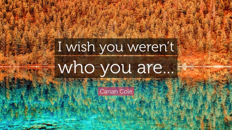 Carian Cole Quote: “I wish you weren’t who you are...”