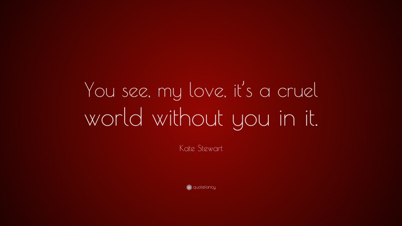Kate Stewart Quote: “You see, my love, it’s a cruel world without you in it.”