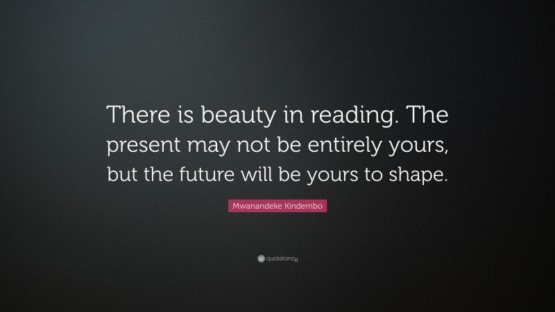 Mwanandeke Kindembo Quote: “There is beauty in reading. The present may not be entirely yours, but the future will be yours to shape.”