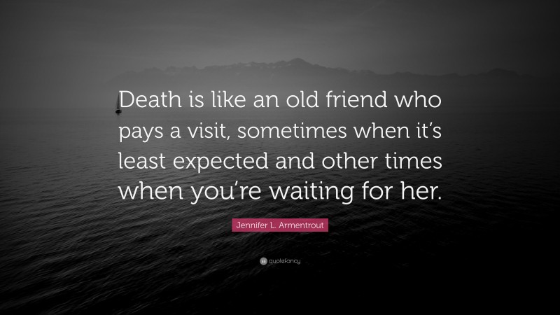 Jennifer L. Armentrout Quote: “Death is like an old friend who pays a visit, sometimes when it’s least expected and other times when you’re waiting for her.”