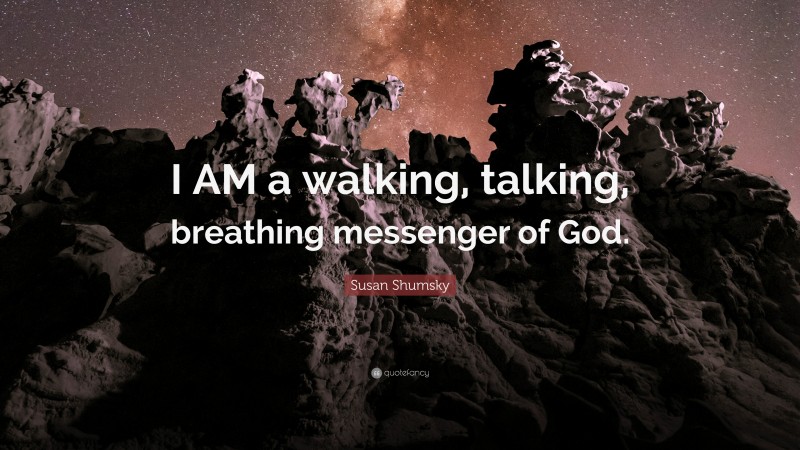 Susan Shumsky Quote: “I AM a walking, talking, breathing messenger of God.”