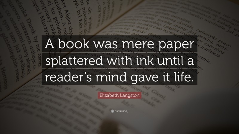 Elizabeth Langston Quote: “A book was mere paper splattered with ink until a reader’s mind gave it life.”