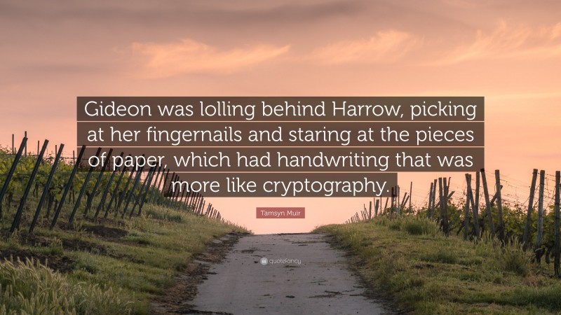 Tamsyn Muir Quote: “Gideon was lolling behind Harrow, picking at her fingernails and staring at the pieces of paper, which had handwriting that was more like cryptography.”