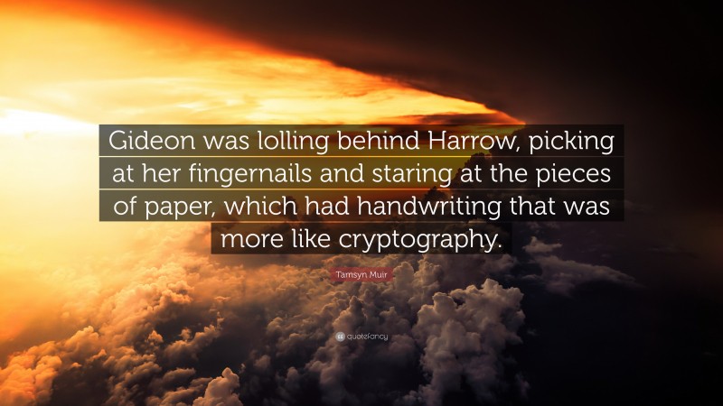 Tamsyn Muir Quote: “Gideon was lolling behind Harrow, picking at her fingernails and staring at the pieces of paper, which had handwriting that was more like cryptography.”