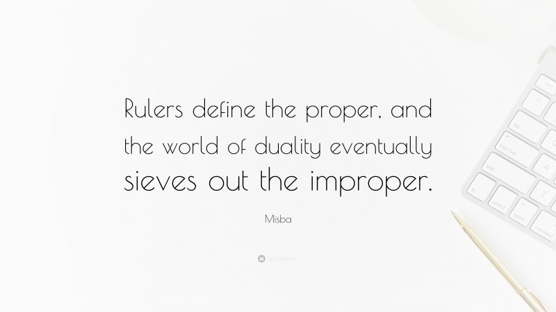 Misba Quote: “Rulers define the proper, and the world of duality eventually sieves out the improper.”