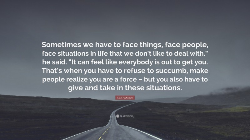 Duff McKagan Quote: “Sometimes we have to face things, face people, face situations in life that we don’t like to deal with,” he said. “It can feel like everybody is out to get you. That’s when you have to refuse to succumb, make people realize you are a force – but you also have to give and take in these situations.”