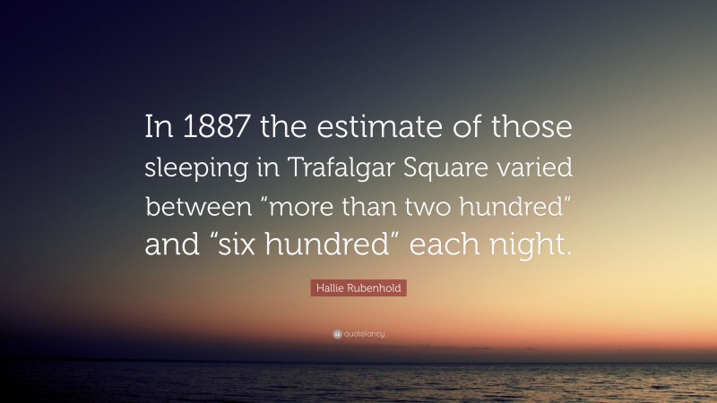Hallie Rubenhold Quote: “In 1887 the estimate of those sleeping in Trafalgar Square varied between “more than two hundred” and “six hundred” each night.”