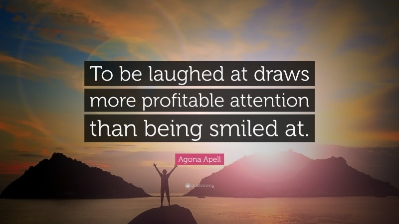 Agona Apell Quote: “To be laughed at draws more profitable attention than being smiled at.”