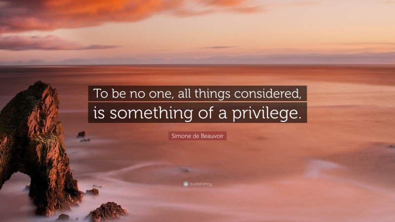 Simone de Beauvoir Quote: “To be no one, all things considered, is something of a privilege.”