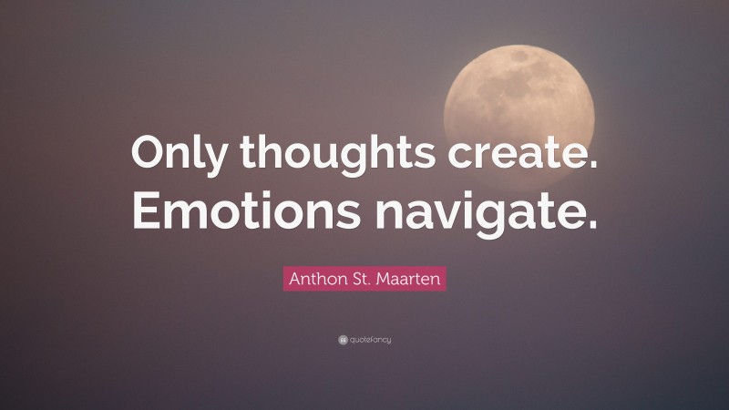 Anthon St. Maarten Quote: “Only thoughts create. Emotions navigate.”