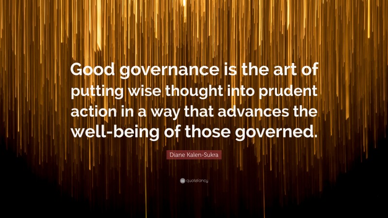 Diane Kalen-Sukra Quote: “Good governance is the art of putting wise thought into prudent action in a way that advances the well-being of those governed.”