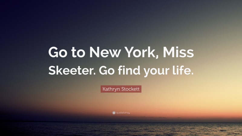 Kathryn Stockett Quote: “Go to New York, Miss Skeeter. Go find your life.”