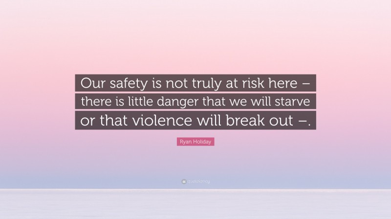 Ryan Holiday Quote: “Our safety is not truly at risk here – there is little danger that we will starve or that violence will break out –.”