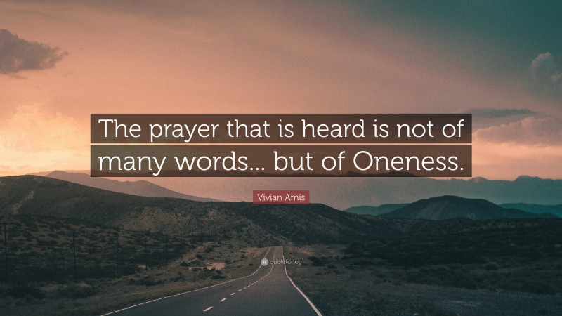 Vivian Amis Quote: “The prayer that is heard is not of many words... but of Oneness.”