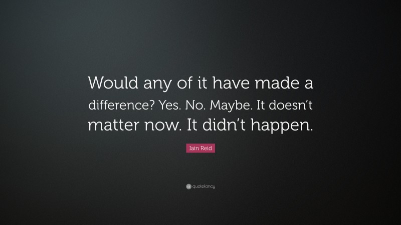 Iain Reid Quote: “Would any of it have made a difference? Yes. No. Maybe. It doesn’t matter now. It didn’t happen.”