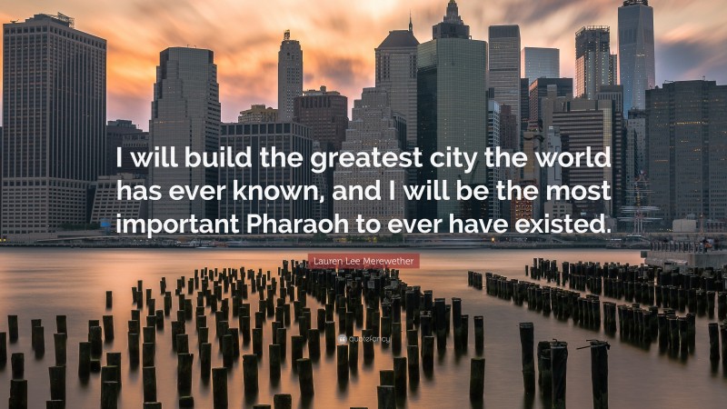 Lauren Lee Merewether Quote: “I will build the greatest city the world has ever known, and I will be the most important Pharaoh to ever have existed.”