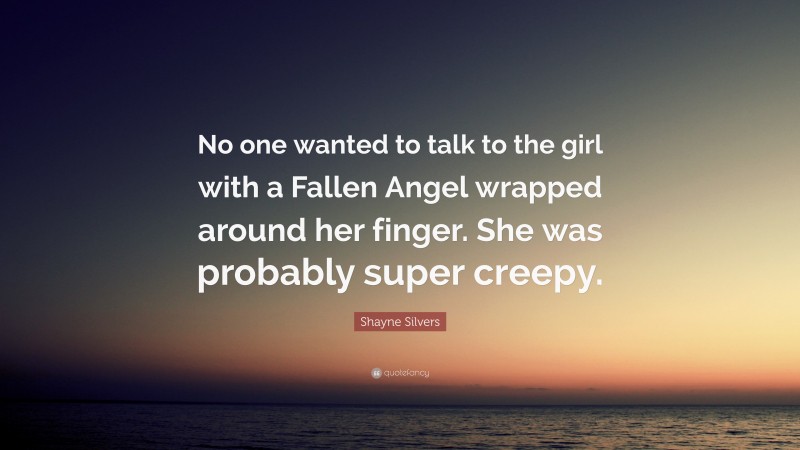 Shayne Silvers Quote: “No one wanted to talk to the girl with a Fallen Angel wrapped around her finger. She was probably super creepy.”