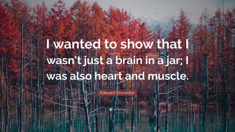 Edward Snowden Quote: “I wanted to show that I wasn’t just a brain in a jar; I was also heart and muscle.”