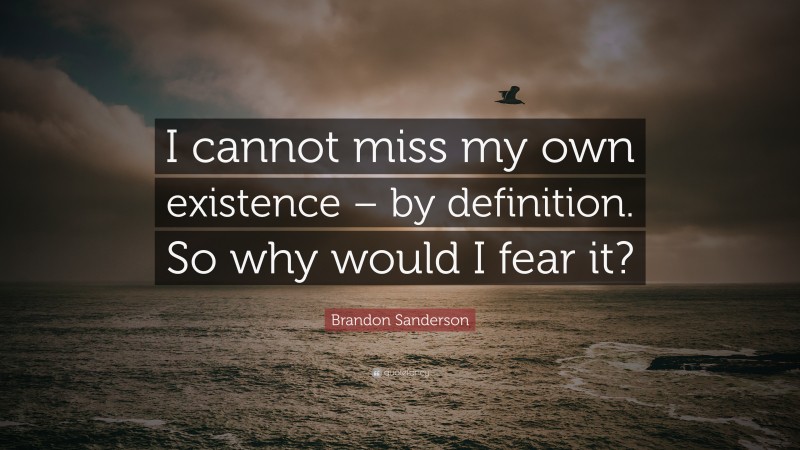 Brandon Sanderson Quote: “I cannot miss my own existence – by definition. So why would I fear it?”