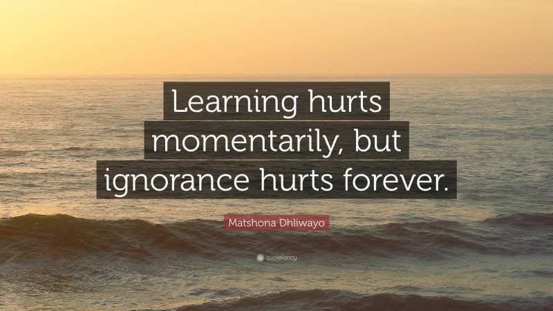 Matshona Dhliwayo Quote: “Learning hurts momentarily, but ignorance hurts forever.”