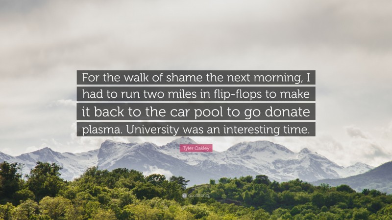 Tyler Oakley Quote: “For the walk of shame the next morning, I had to run two miles in flip-flops to make it back to the car pool to go donate plasma. University was an interesting time.”