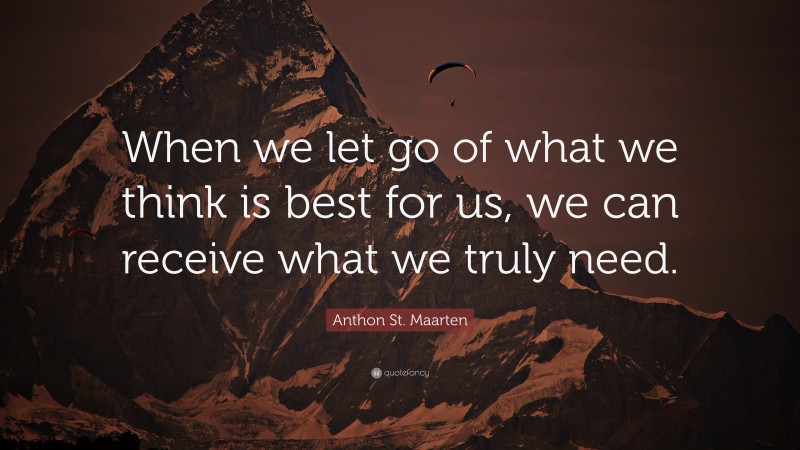 Anthon St. Maarten Quote: “When we let go of what we think is best for us, we can receive what we truly need.”