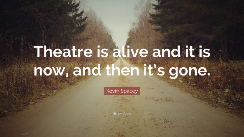 Kevin Spacey Quote: “Theatre is alive and it is now, and then it’s gone.”