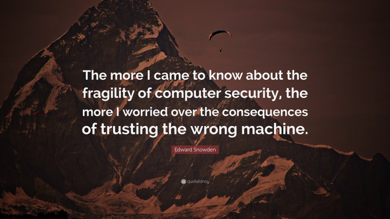 Edward Snowden Quote: “The more I came to know about the fragility of computer security, the more I worried over the consequences of trusting the wrong machine.”