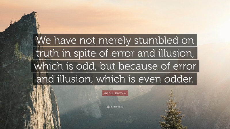 Arthur Balfour Quote: “We have not merely stumbled on truth in spite of error and illusion, which is odd, but because of error and illusion, which is even odder.”