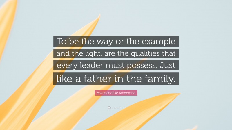 Mwanandeke Kindembo Quote: “To be the way or the example and the light, are the qualities that every leader must possess. Just like a father in the family.”