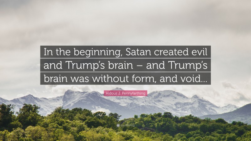 Aldous J. Pennyfarthing Quote: “In the beginning, Satan created evil and Trump’s brain – and Trump’s brain was without form, and void...”