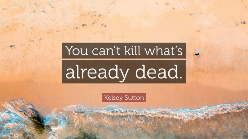 Kelsey Sutton Quote: “You can’t kill what’s already dead.”