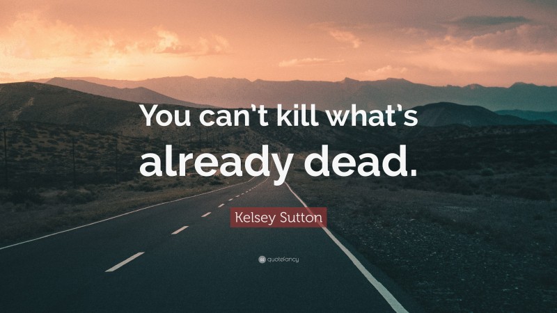 Kelsey Sutton Quote: “You can’t kill what’s already dead.”
