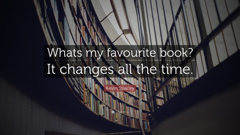 Kevin Spacey Quote: “Whats my favourite book? It changes all the time.”