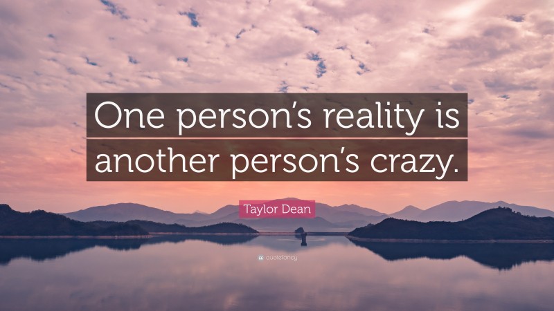 Taylor Dean Quote: “One person’s reality is another person’s crazy.”