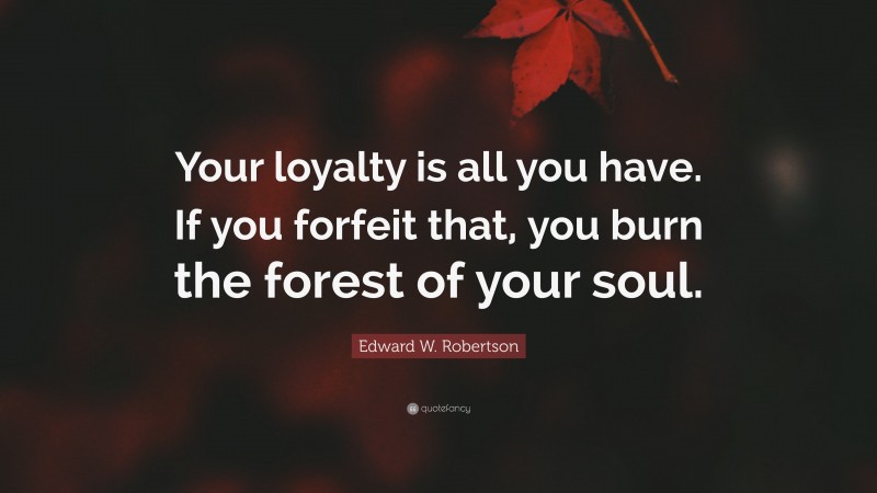 Edward W. Robertson Quote: “Your loyalty is all you have. If you forfeit that, you burn the forest of your soul.”