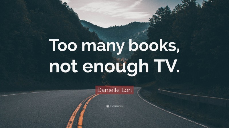 Danielle Lori Quote: “Too many books, not enough TV.”