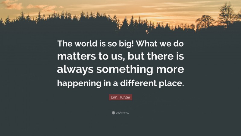 Erin Hunter Quote: “The world is so big! What we do matters to us, but there is always something more happening in a different place.”