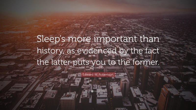 Edward W. Robertson Quote: “Sleep’s more important than history, as evidenced by the fact the latter puts you to the former.”
