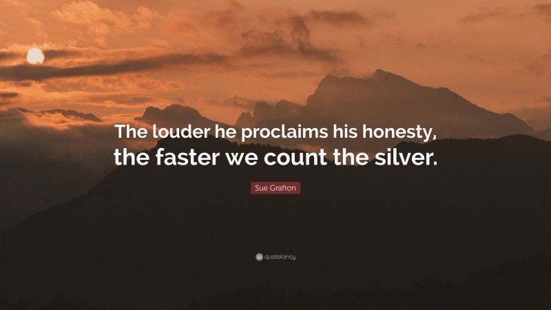 Sue Grafton Quote: “The louder he proclaims his honesty, the faster we count the silver.”