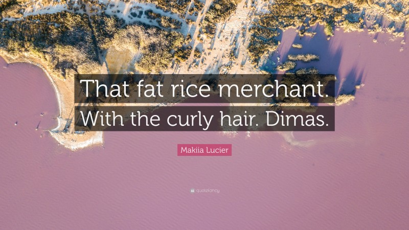 Makiia Lucier Quote: “That fat rice merchant. With the curly hair. Dimas.”