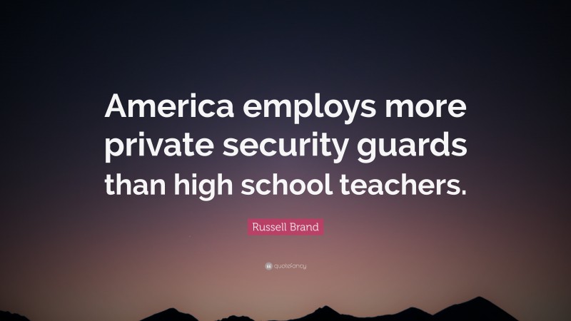 Russell Brand Quote: “America employs more private security guards than high school teachers.”