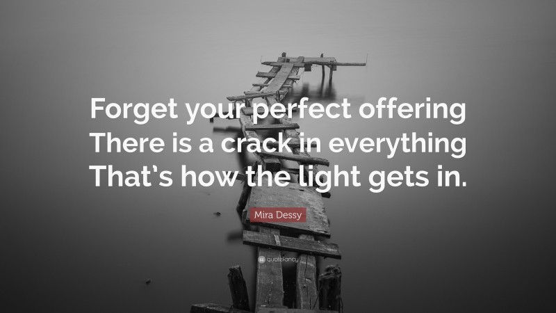 Mira Dessy Quote: “Forget your perfect offering There is a crack in everything That’s how the light gets in.”