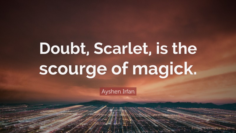 Ayshen Irfan Quote: “Doubt, Scarlet, is the scourge of magick.”