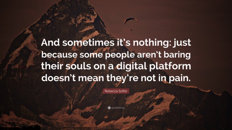 Rebecca Soffer Quote: “And sometimes it’s nothing: just because some people aren’t baring their souls on a digital platform doesn’t mean they’re not in pain.”