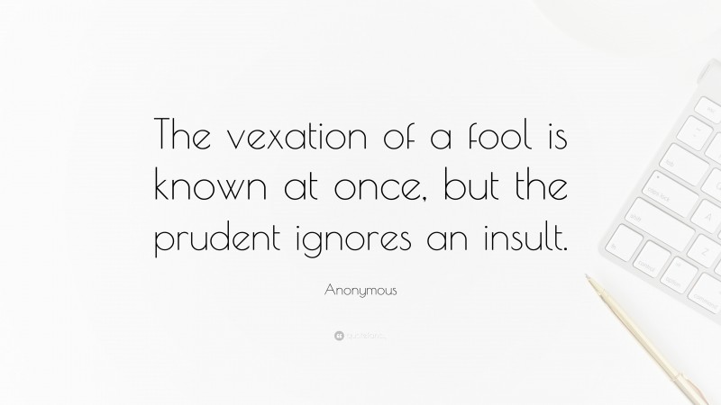 Anonymous Quote: “The vexation of a fool is known at once, but the prudent ignores an insult.”