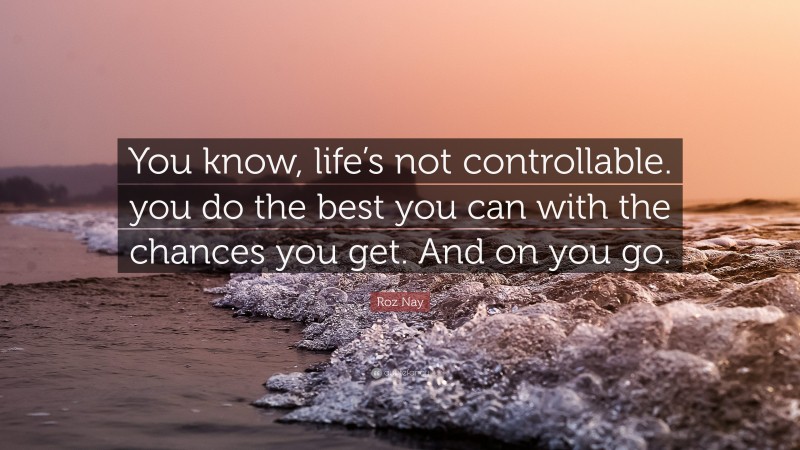 Roz Nay Quote: “You know, life’s not controllable. you do the best you can with the chances you get. And on you go.”
